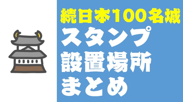 続日本100名城】スタンプ設置場所完全攻略ガイド【2020年最新版 